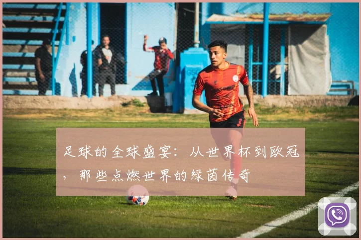 足球的全球盛宴：从世界杯到欧冠，那些点燃世界的绿茵传奇