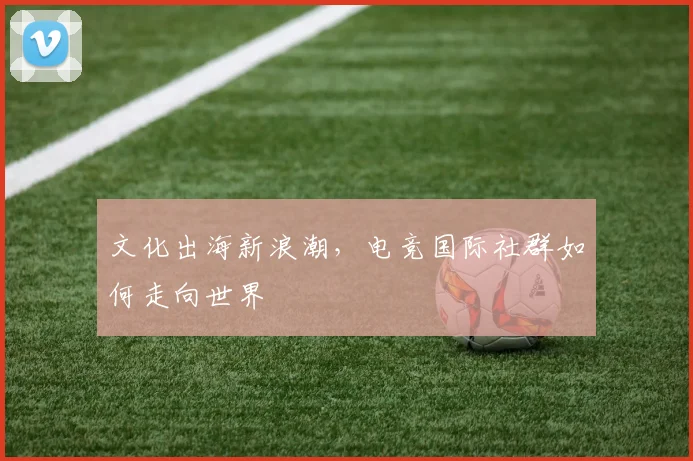 文化出海新浪潮，电竞国际社群如何走向世界
