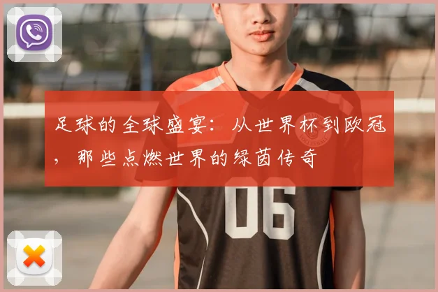 足球的全球盛宴：从世界杯到欧冠，那些点燃世界的绿茵传奇