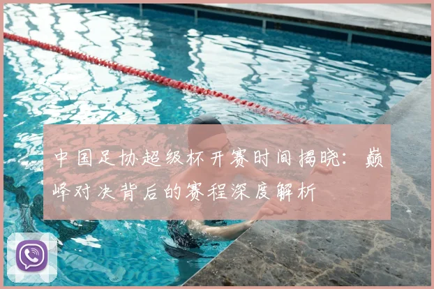 中国足协超级杯开赛时间揭晓：巅峰对决背后的赛程深度解析