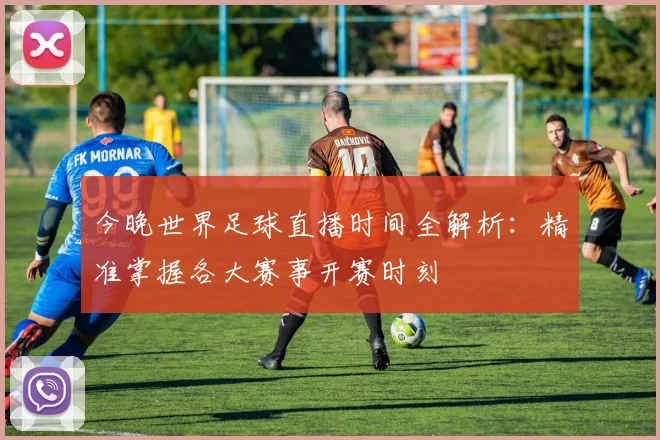 今晚世界足球直播时间全解析：精准掌握各大赛事开赛时刻