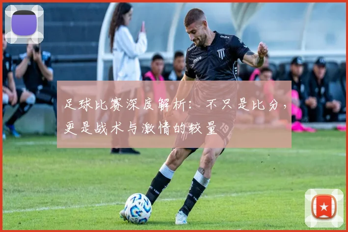 足球比赛深度解析：不只是比分，更是战术与激情的较量