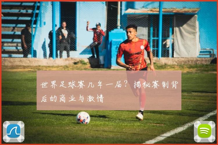 世界足球赛几年一届？揭秘赛制背后的商业与激情