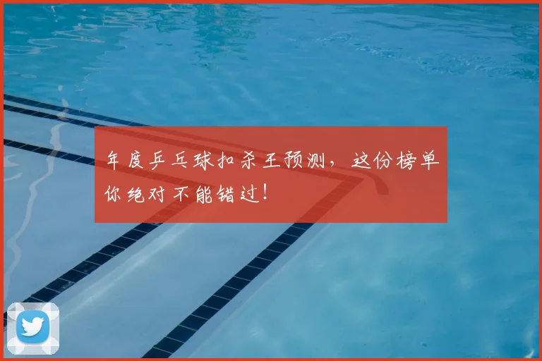 年度乒乓球扣杀王预测，这份榜单你绝对不能错过！