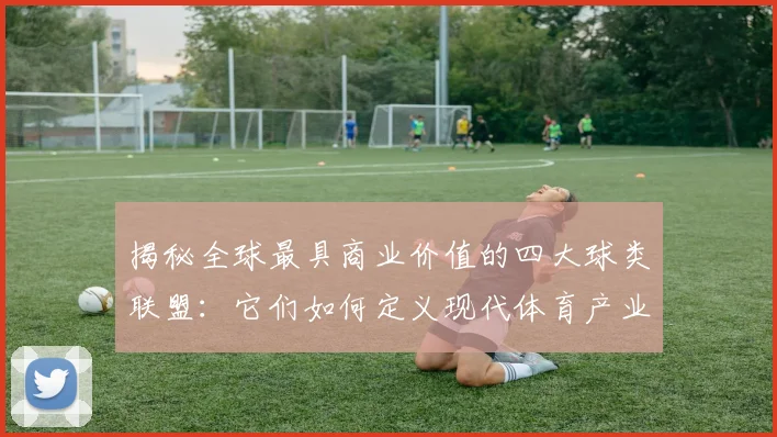 揭秘全球最具商业价值的四大球类联盟：它们如何定义现代体育产业？