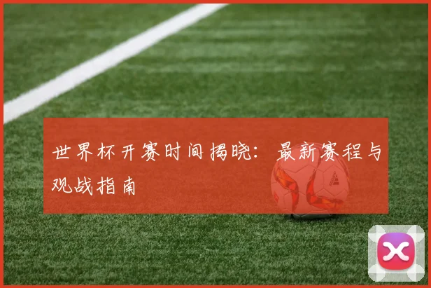 世界杯开赛时间揭晓：最新赛程与观战指南