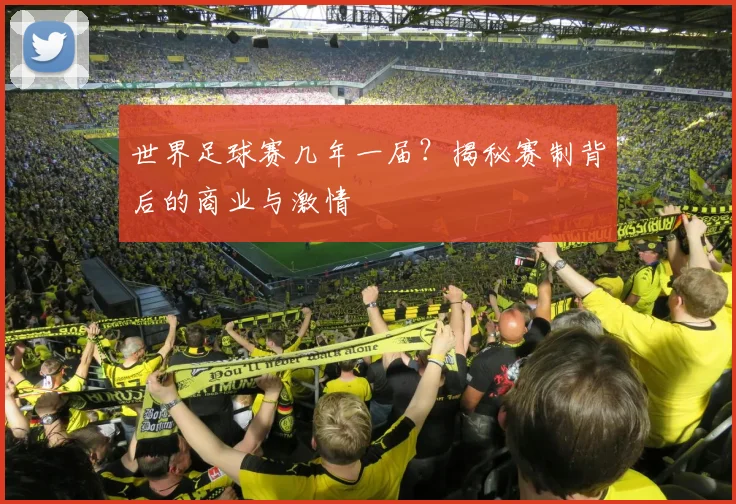 世界足球赛几年一届？揭秘赛制背后的商业与激情