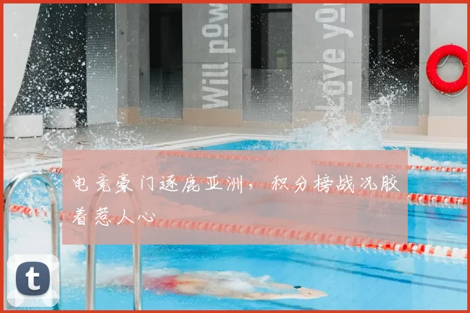电竞豪门逐鹿亚洲，积分榜战况胶着惹人心