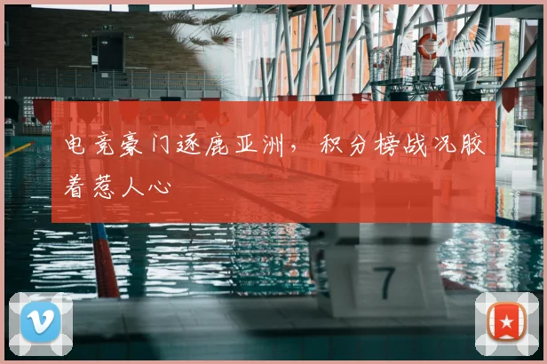 电竞豪门逐鹿亚洲，积分榜战况胶着惹人心