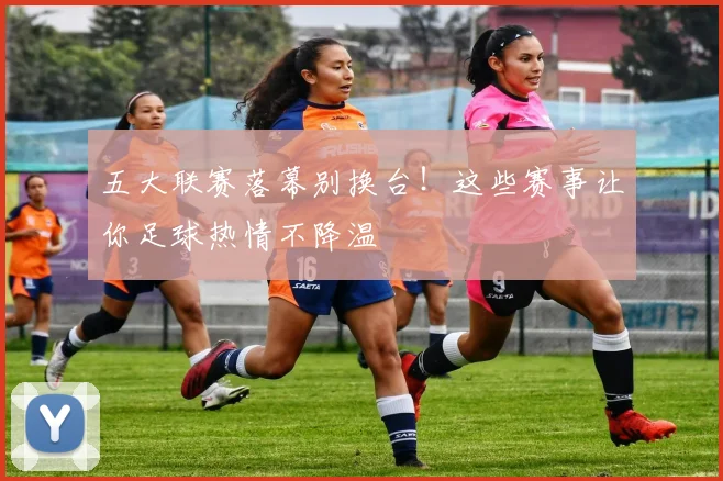 五大联赛落幕别换台！这些赛事让你足球热情不降温