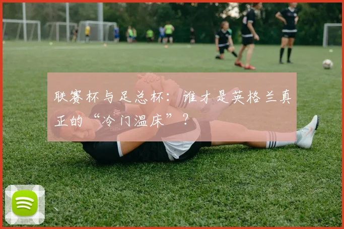 联赛杯与足总杯：谁才是英格兰真正的“冷门温床”？