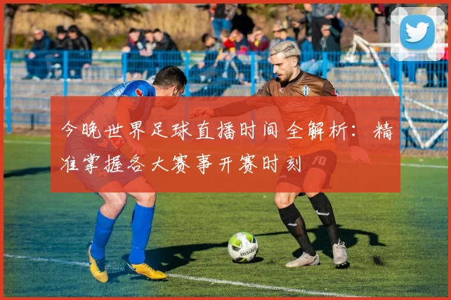 今晚世界足球直播时间全解析：精准掌握各大赛事开赛时刻