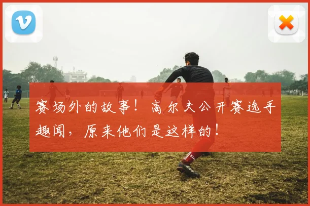 赛场外的故事！高尔夫公开赛选手趣闻，原来他们是这样的！